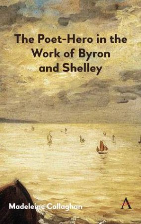 The Poet-Hero in the Work of Byron and Shelley by Madeleine Callaghan