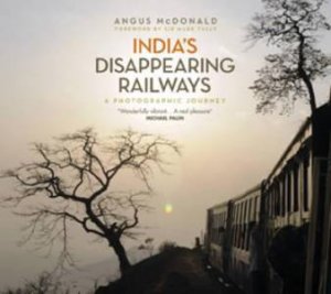 India's Disappearing Railways by Angus McDonald