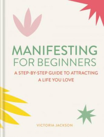 Manifesting For Beginners: A Step-By-Step Guide To Attracting A Life You Love by Victoria Jackson