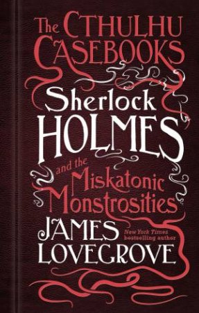 The Cthulhu Casebooks: Sherlock Holmes And The Miskatonic Monstrosities by James Lovegrove