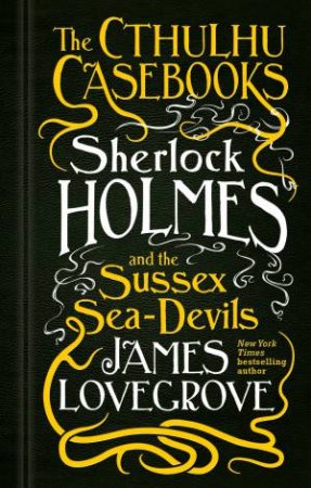 The Cthulhu Casebooks: Sherlock Holmes And The Sussex Sea-Devils by James Lovegrove