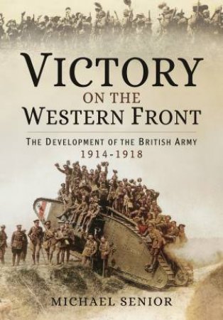 Victory on the Western Front: The Development of the British Army 1914-1918 by MICHAEL SENIOR