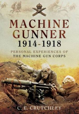 Machine Gunner 1914-18: Personal Experiences of the Machine Gun Corps by CRUTCHLEY C.E.