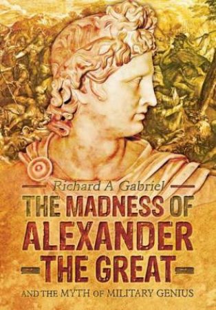 Madness of Alexander ther Great: And the Myths of Military Genius by GABRIEL RICHARD