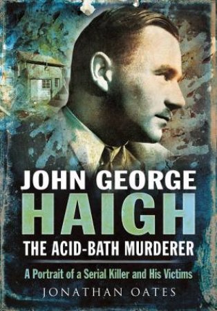 John George Haigh, the Acid-Bath Murderer by JONATHAN OATES