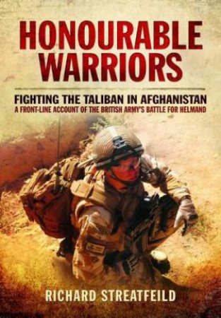 Honourable Warriors: Fighting the Taliban in Afghanistan - A Front-line Account of the British Army's Battle for Helmand by STREATFEILD RICHARD