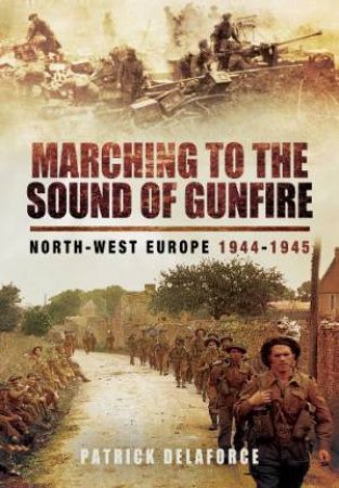 Marching to the Sound of Gunfire: North-West Europe 1944-1945 by DELAFORCE PATRICK