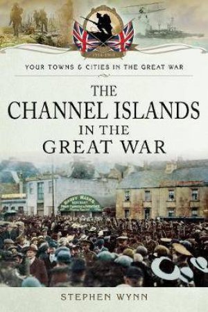 Channel Islands In The Great War by tephen Wynn