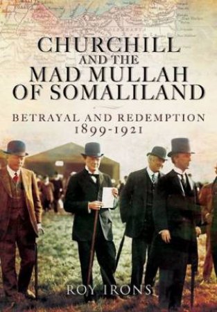 Churchill and the Mad Mullah of Somaliland: Betrayal and Redemption 1899-1921 by IRONS ROY