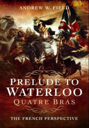 Prelude to Waterloo: Quatre Bras by FIELD ANDREW W.