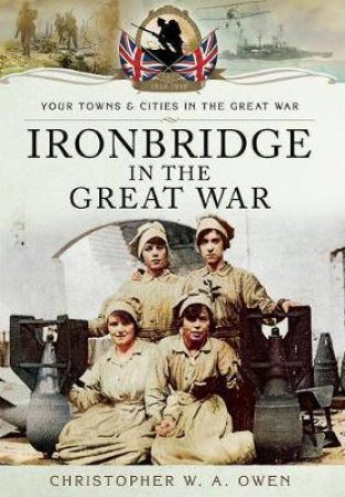 Ironbridge in the Great War by CHRISTOPHER W A OWEN