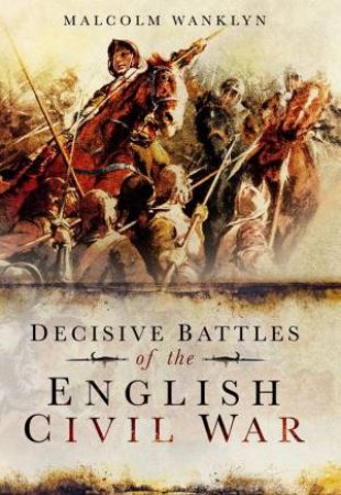 Decisive Battles of the English Civil War by WANKLYN MALCOLM