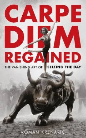 Carpe Diem Regained: The Vanishing Art Of Seizing The Day by Roman Krznaric