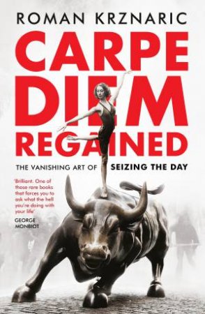 Carpe Diem Regained: The Vanishing Art Of Seizing The Day by Roman Krznaric