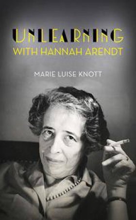 Unlearning with Hannah Arendt by Marie Luise Knott