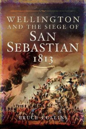 Wellington And The Siege Of San Sebatian, 1813 by BRUCE COLLINS