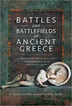 Battles And Battlefields Of Ancient Greece: A Guide To Their History, Topography And Archaeology by C. Jacob Butera & Matthew A. Sears