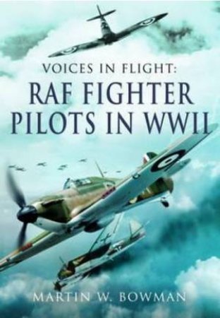 Voices in Flight: RAF Fighter Pilots in WWII by MARTIN BOWMAN