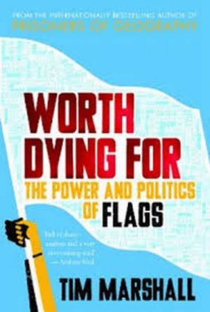 Worth Dying For: The Power And Politics Of Flags by Tim Marshall