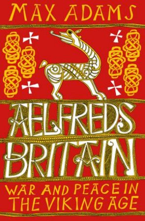 Aelfred's Britain: War And Peace In The Viking Age by Max Adams