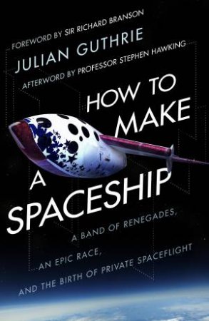 How To Make A Spaceship: A Band Of Renegades, An Epic Race And The Birth Of Private Space Flight by Julian Guthrie