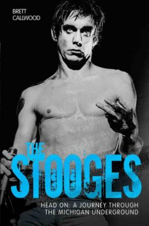 The Stooges: Head On: A Journey Through The Michigan Underground by Brett Callwood