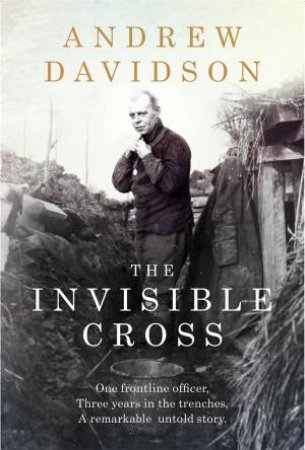 The Invisible Cross: One Frontline Officer, Three Years In The Trenches. A Remarkable Untold Story by Andrew Davidson