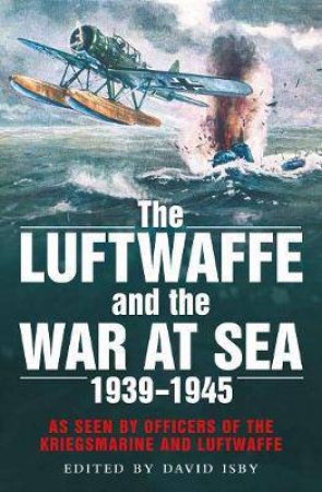 The Luftwaffe And The War At Sea: As Seen By Officers Of The Kriegsmarine And Luftwaffe by David Isby