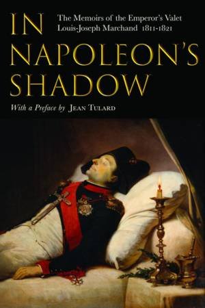 In Napoleon's Shadow: The Memoirs of Louis-Joseph Marchand, Valet and Friend of the Emperor 1811?1821 by Louis-Joseph Marchand & Jean Tulard