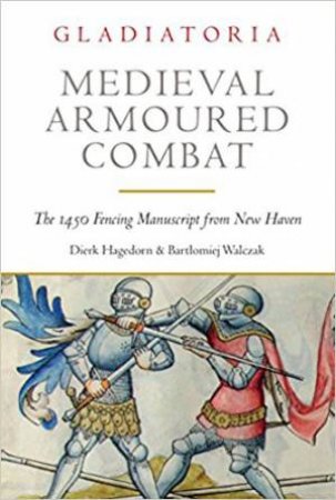 Medieval Armoured Combat: The 1450 Fencing Manuscript From New Haven by Dierk Hagedorn & Bartlomiej Walczak