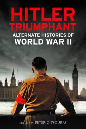 Hitler Triumphant: Alternate Histories Of World War II by Peter Tsouras