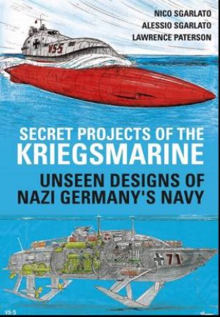 Secret Projects Of The Kriegsmarine: Unseen Designs Of Nazi Germany's Navy by Nico Sgarlato & Lawrence Paterson