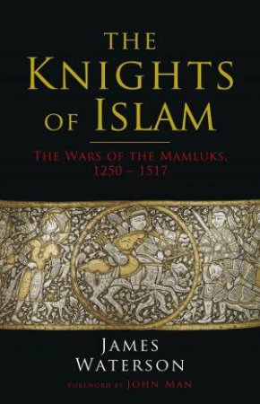 Knights Of Islam: The Wars Of The Mamluks, 1250 - 1517 by James Waterson