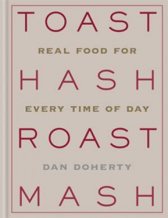 Toast Hash Roast Mash: Real Food For Every Time Of Day by Dan Doherty