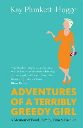 Adventures Of A Terribly Greedy Girl: A Memoir Of Food, Family, Film And Fashion by Kay Plunkett-Hogge