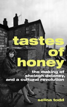 Tastes of Honey: The Making of Shelagh Delaney and a Cultural Revolution by Selina Todd