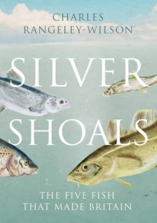 Silver Shoals: The Five Fish That Made Britain by Charles Rangeley-Wilson