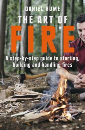 The Art of Fire: Step by step guide to starting, building and handling fires by Daniel Hume