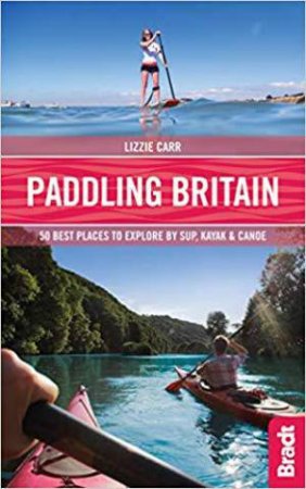 Paddling Britain: 50 Best Places to Explore by SUP, Kayak & Canoe by LIZZIE CARR