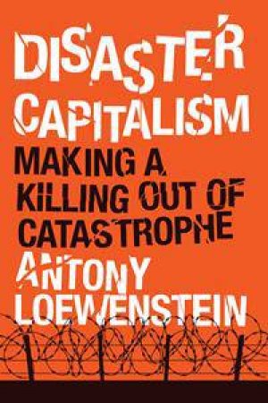 Disaster Capitalism: Making A Killing Out Of Catastrophe by Antony Loewenstein