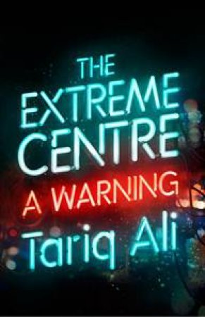 The Extreme Centre: A Warning by Tariq Ali