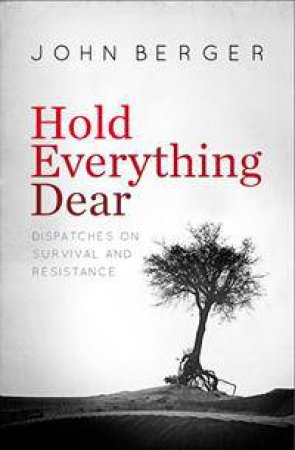 Hold Everything Dear: Dispatches On Survival And Resistance by John Berger