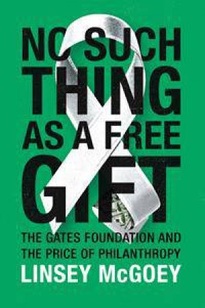 No Such Thing As A Free Gift: The Gates Foundation And The Price Of Philanthropy by Linsey McGoey