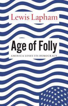 Age Of Folly: America Abandons Its Democracy by Lewis Lapham