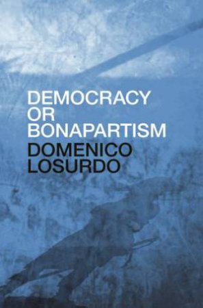 Democracy Or Bonapartism: Two Centuries Of War On Democracy by Domenico Losurdo