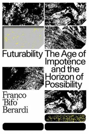 Futurability: The Age Of Impotence And The Horizon Of Possibility by Francesco Berardi