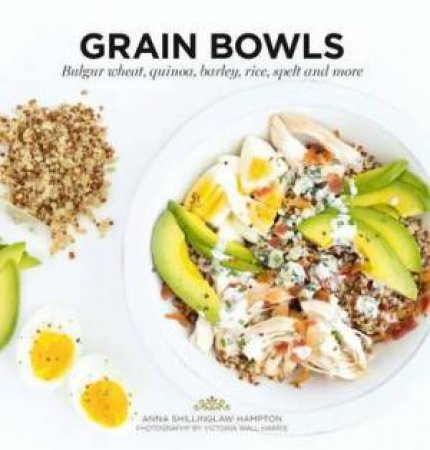 Grain Bowls: Bulgur Wheat, Quinoa, Barley, Rice, Spelt And More by Anna Shillinglaw Hampton