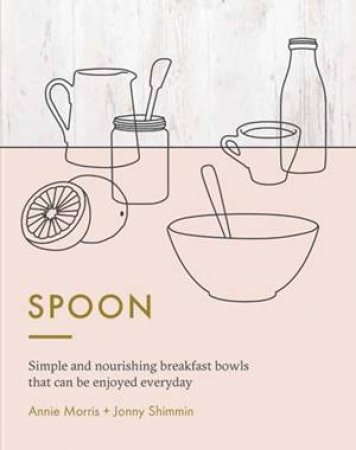 Spoon: Simple, Nourishing Breakfast Bowls To Be Enjoyed Any Time Of The Day by Annie Morris