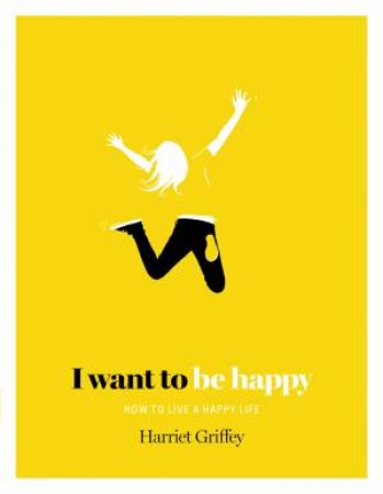 I Want To Be Happy: How To Live A Happy Life by Harriet Griffey