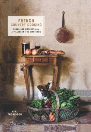 French Country Cooking: Meals And Moments From A Village In The Vineyards by Mimi Thorisson